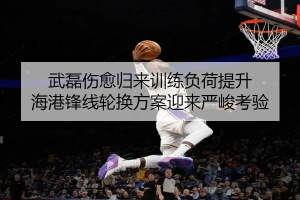 武磊伤愈归来训练负荷提升 海港锋线轮换方案迎来严峻考验